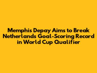 Memphis Depay Aims to Break Netherlands Goal-Scoring Record in World Cup Qualifier