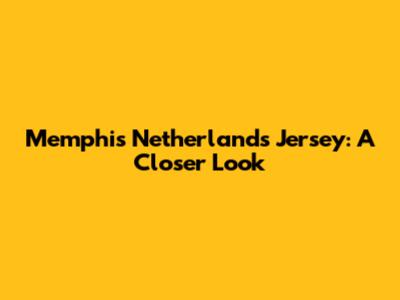 Memphis Netherlands Jersey: A Closer Look