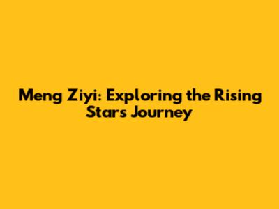 Meng Ziyi: Exploring the Rising Star's Journey
