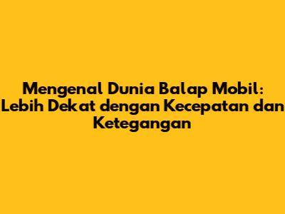 Mengenal Dunia Balap Mobil: Lebih Dekat dengan Kecepatan dan Ketegangan