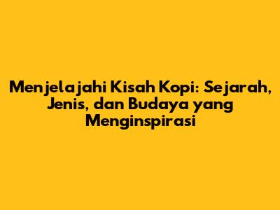 Menjelajahi Kisah Kopi: Sejarah, Jenis, dan Budaya yang Menginspirasi