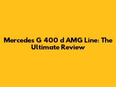 Mercedes G 400 d AMG Line: The Ultimate Review