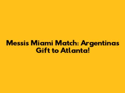 Messi's Miami Match: Argentina's Gift to Atlanta!