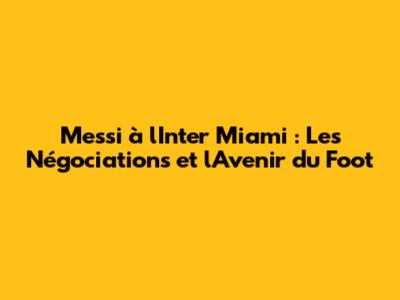 Messi à l'Inter Miami : Les Négociations et l'Avenir du Foot