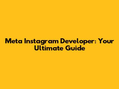 Meta Instagram Developer: Your Ultimate Guide