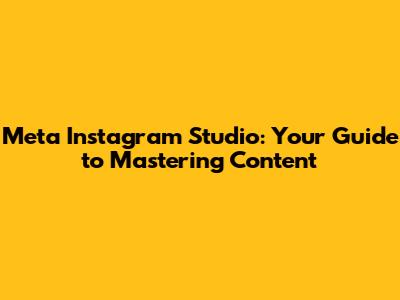 Meta Instagram Studio: Your Guide to Mastering Content