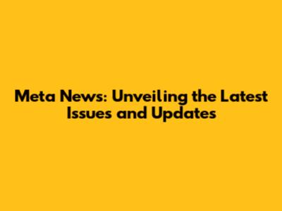 Meta News: Unveiling the Latest Issues and Updates