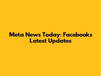 Meta News Today: Facebook's Latest Updates