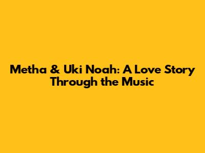 Metha & Uki Noah: A Love Story Through the Music