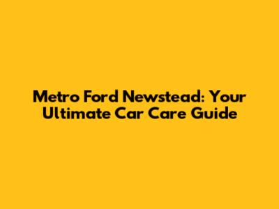 Metro Ford Newstead: Your Ultimate Car Care Guide