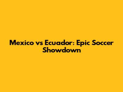 Mexico vs Ecuador: Epic Soccer Showdown