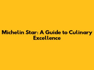Michelin Star: A Guide to Culinary Excellence