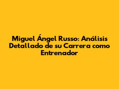 Miguel Ángel Russo: Análisis Detallado de su Carrera como Entrenador