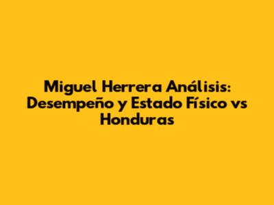 Miguel Herrera Análisis: Desempeño y Estado Físico vs Honduras