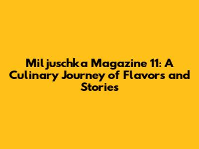 Miljuschka Magazine 11: A Culinary Journey of Flavors and Stories