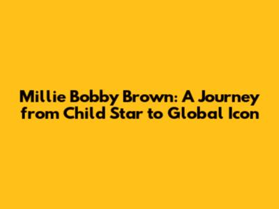 Millie Bobby Brown: A Journey from Child Star to Global Icon