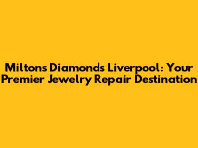 Milton's Diamonds Liverpool: Your Premier Jewelry Repair Destination