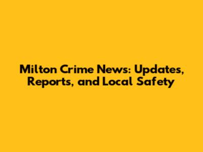 Milton Crime News: Updates, Reports, and Local Safety