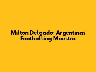 Milton Delgado: Argentina's Footballing Maestro