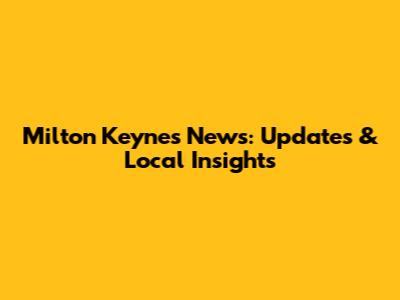 Milton Keynes News: Updates & Local Insights
