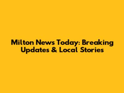 Milton News Today: Breaking Updates & Local Stories