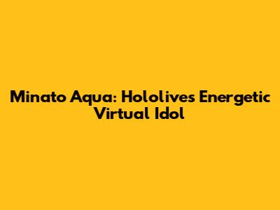 Minato Aqua: Hololive's Energetic Virtual Idol