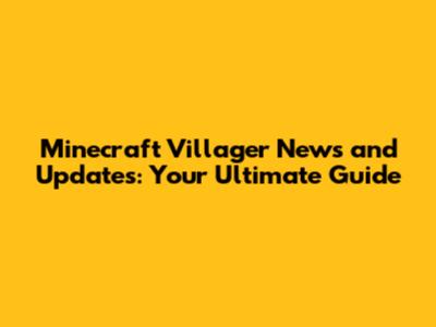 Minecraft Villager News and Updates: Your Ultimate Guide