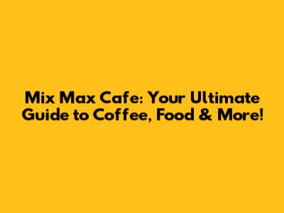 Mix Max Cafe: Your Ultimate Guide to Coffee, Food & More!