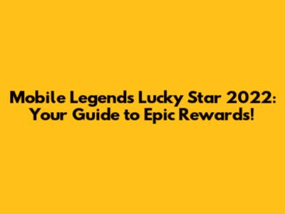 Mobile Legends Lucky Star 2022: Your Guide to Epic Rewards!