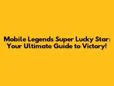 Mobile Legends Super Lucky Star: Your Ultimate Guide to Victory!