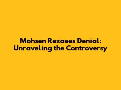 Mohsen Rezaee's Denial: Unraveling the Controversy