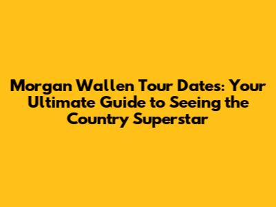 Morgan Wallen Tour Dates: Your Ultimate Guide to Seeing the Country Superstar