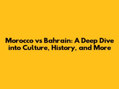 Morocco vs Bahrain: A Deep Dive into Culture, History, and More