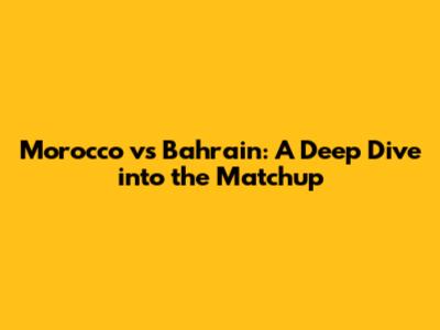 Morocco vs Bahrain: A Deep Dive into the Matchup