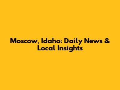 Moscow, Idaho: Daily News & Local Insights