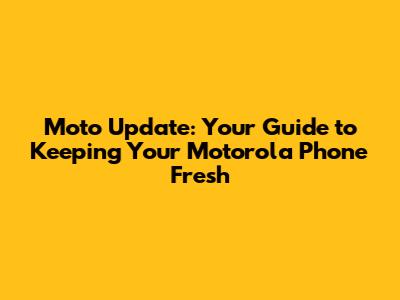 Moto Update: Your Guide to Keeping Your Motorola Phone Fresh