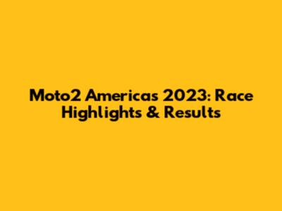Moto2 Americas 2023: Race Highlights & Results