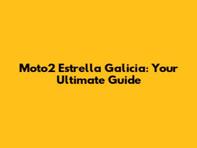 Moto2 Estrella Galicia: Your Ultimate Guide
