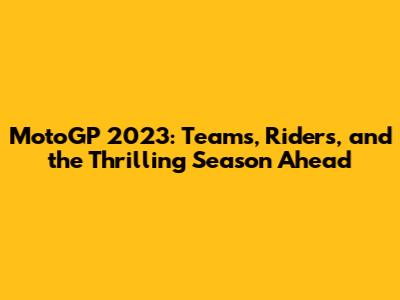 MotoGP 2023: Teams, Riders, and the Thrilling Season Ahead