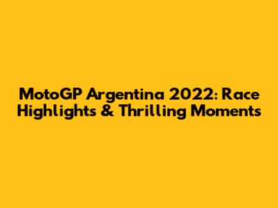 MotoGP Argentina 2022: Race Highlights & Thrilling Moments