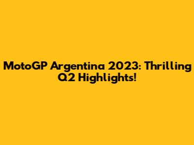 MotoGP Argentina 2023: Thrilling Q2 Highlights!