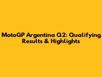 MotoGP Argentina Q2: Qualifying Results & Highlights