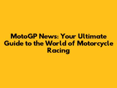 MotoGP News: Your Ultimate Guide to the World of Motorcycle Racing