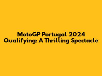 MotoGP Portugal 2024 Qualifying: A Thrilling Spectacle