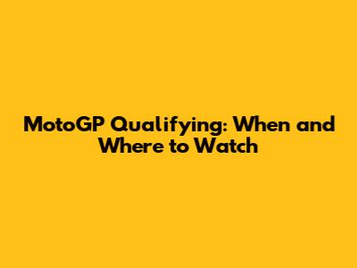 MotoGP Qualifying: When and Where to Watch