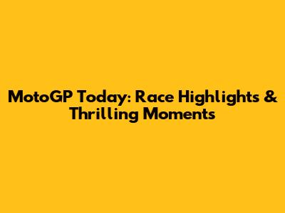 MotoGP Today: Race Highlights & Thrilling Moments