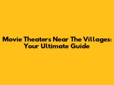 Movie Theaters Near The Villages: Your Ultimate Guide