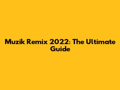 Muzik Remix 2022: The Ultimate Guide