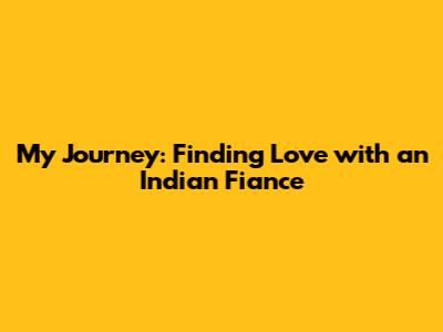 My Journey: Finding Love with an Indian Fiance