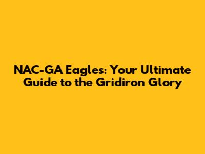 NAC-GA Eagles: Your Ultimate Guide to the Gridiron Glory